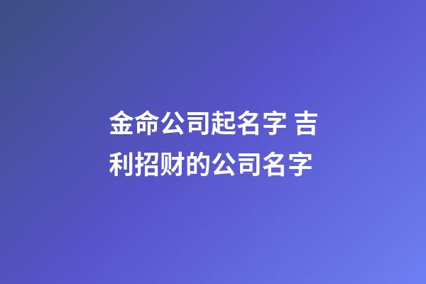 金命公司起名字 吉利招财的公司名字-第1张-公司起名-玄机派